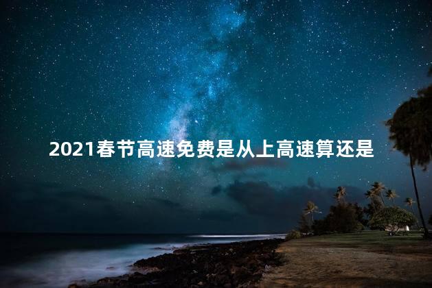 2021春节高速免费是从上高速算还是下高速算 高速跨省还有收费站吗